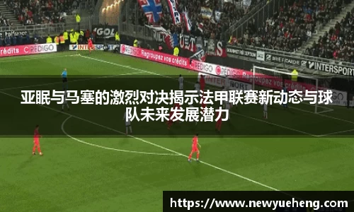亚眠与马塞的激烈对决揭示法甲联赛新动态与球队未来发展潜力